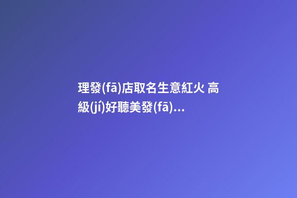 理發(fā)店取名生意紅火 高級(jí)好聽美發(fā)店鋪名稱,起名之家